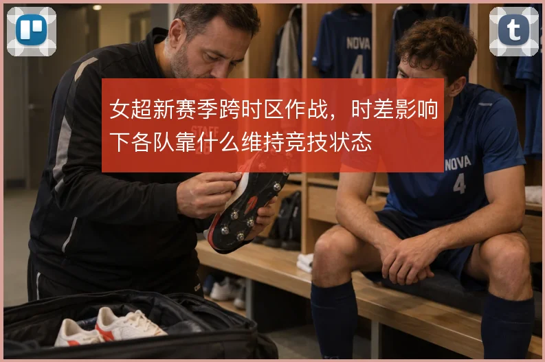 女超新赛季跨时区作战,时差影响下各队靠什么维持竞技状态