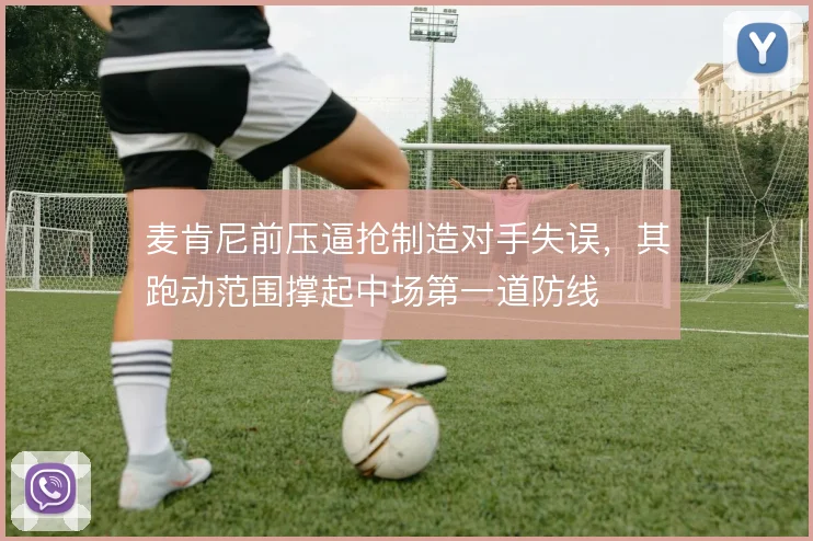 麦肯尼前压逼抢制造对手失误,其跑动范围撑起中场第一道防线