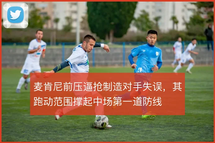 麦肯尼前压逼抢制造对手失误,其跑动范围撑起中场第一道防线