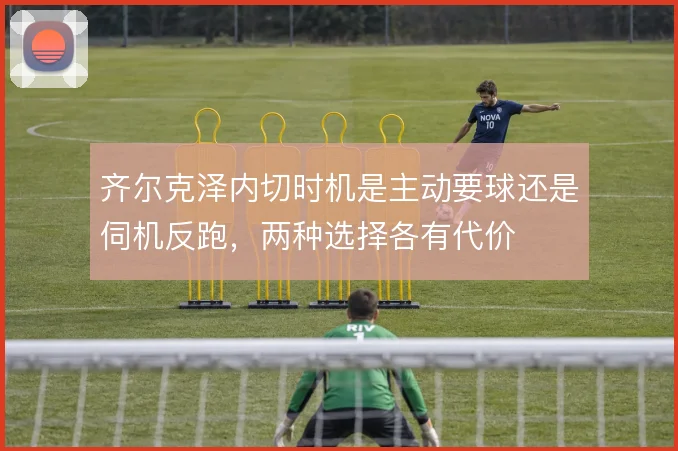 齐尔克泽内切时机是主动要球还是伺机反跑,两种选择各有代价