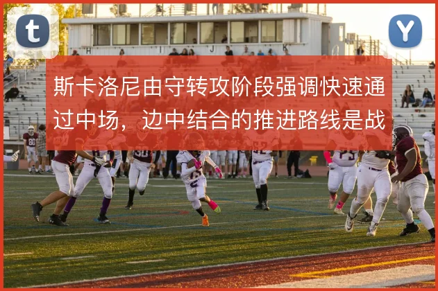 斯卡洛尼由守转攻阶段强调快速通过中场，边中结合的推进路线是战术核心