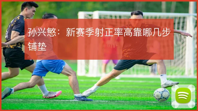孙兴慜：新赛季射正率高靠哪几步铺垫