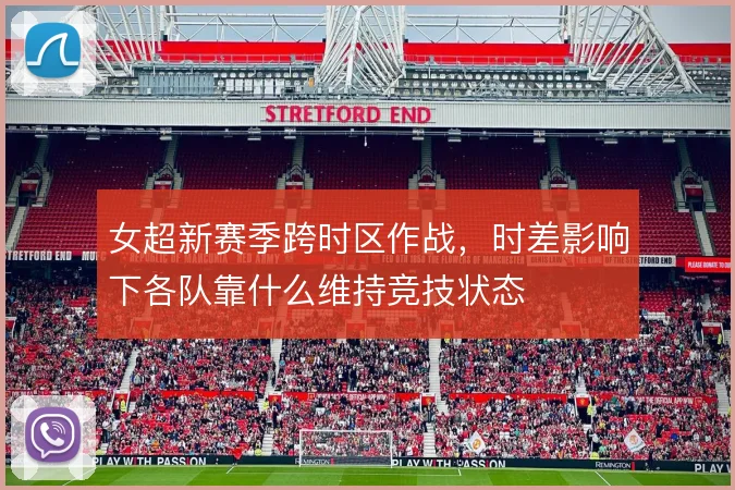 女超新赛季跨时区作战,时差影响下各队靠什么维持竞技状态