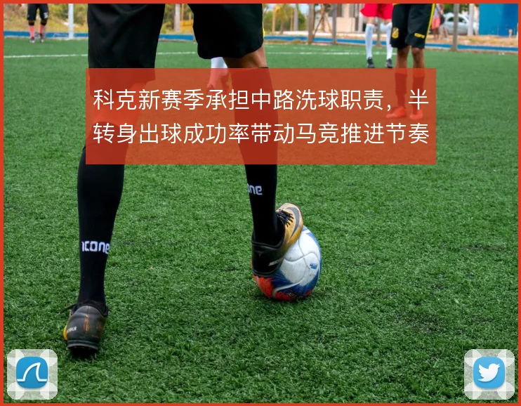 科克新赛季承担中路洗球职责,半转身出球成功率带动马竞推进节奏