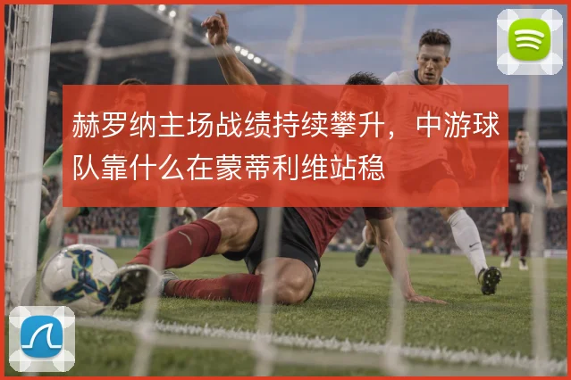 赫罗纳主场战绩持续攀升，中游球队靠什么在蒙蒂利维站稳