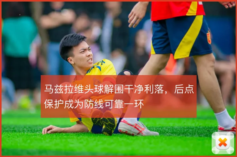 马兹拉维头球解围干净利落,后点保护成为防线可靠一环
