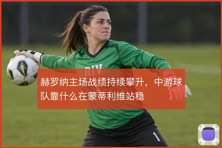 赫罗纳主场战绩持续攀升，中游球队靠什么在蒙蒂利维站稳
