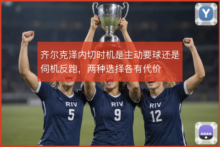 齐尔克泽内切时机是主动要球还是伺机反跑，两种选择各有代价