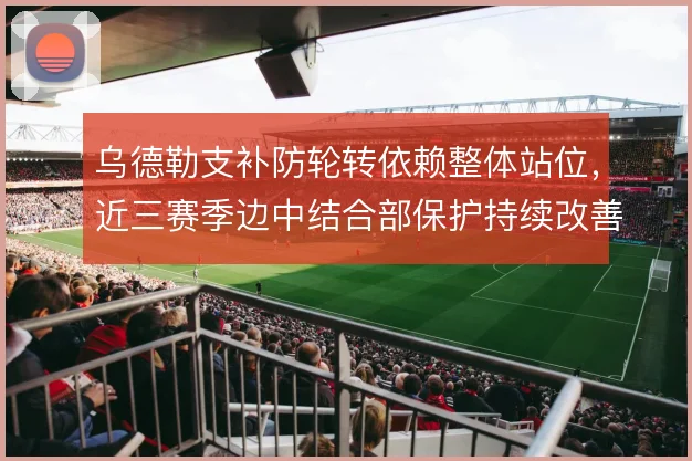 乌德勒支补防轮转依赖整体站位，近三赛季边中结合部保护持续改善
