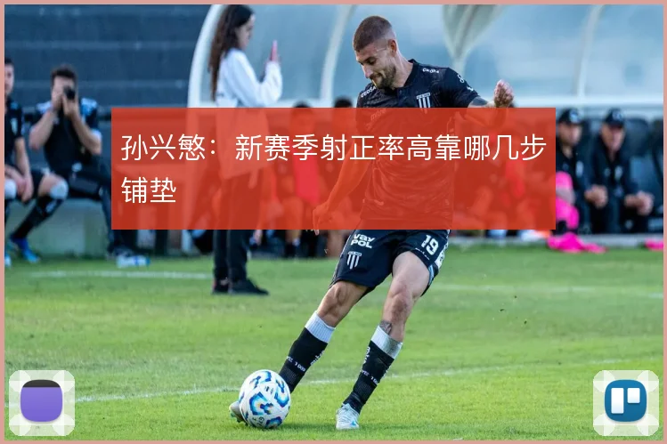 孙兴慜：新赛季射正率高靠哪几步铺垫