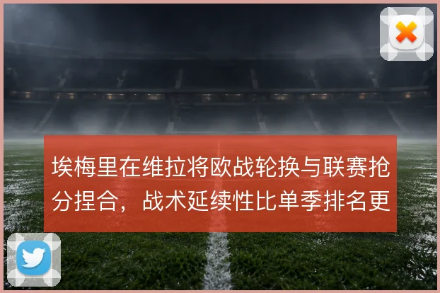埃梅里在维拉将欧战轮换与联赛抢分捏合,战术延续性比单季排名更值得细看