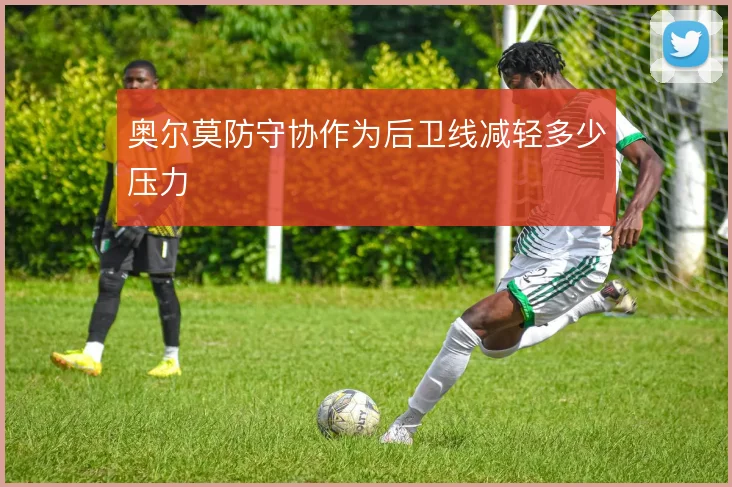 奥尔莫防守协作为后卫线减轻多少压力