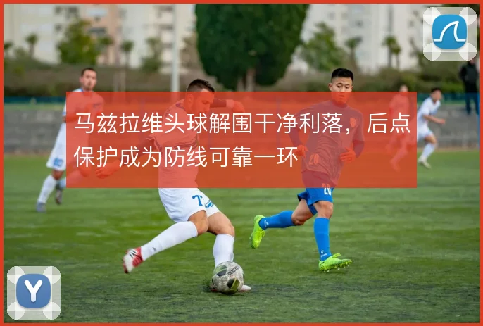 马兹拉维头球解围干净利落,后点保护成为防线可靠一环