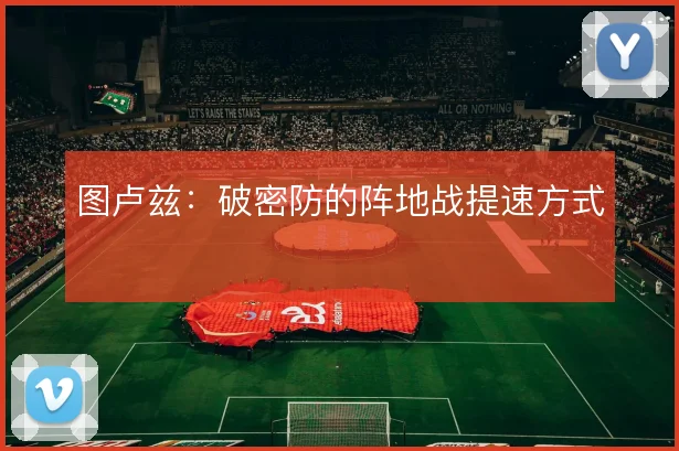 图卢兹:破密防的阵地战提速方式