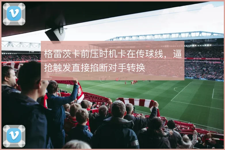 格雷茨卡前压时机卡在传球线,逼抢触发直接掐断对手转换